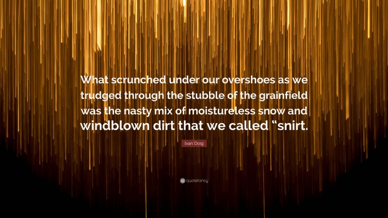 Ivan Doig Quote: “What scrunched under our overshoes as we trudged through the stubble of the grainfield was the nasty mix of moistureless snow and windblown dirt that we called “snirt.”