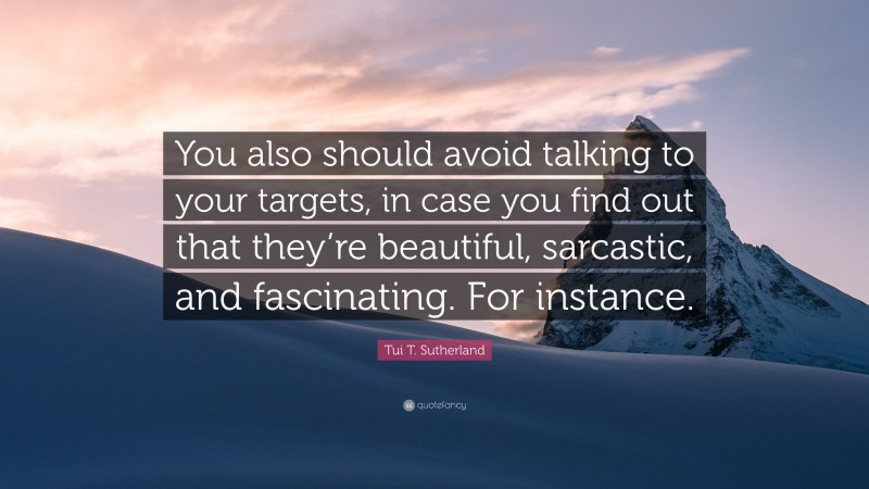Tui T. Sutherland Quote: “You also should avoid talking to your targets, in case you find out that they’re beautiful, sarcastic, and fascinating. For instance.”