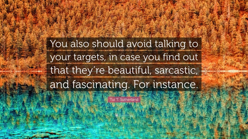 Tui T. Sutherland Quote: “You also should avoid talking to your targets, in case you find out that they’re beautiful, sarcastic, and fascinating. For instance.”