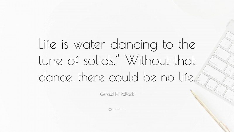 Gerald H. Pollack Quote: “Life is water dancing to the tune of solids.” Without that dance, there could be no life.”