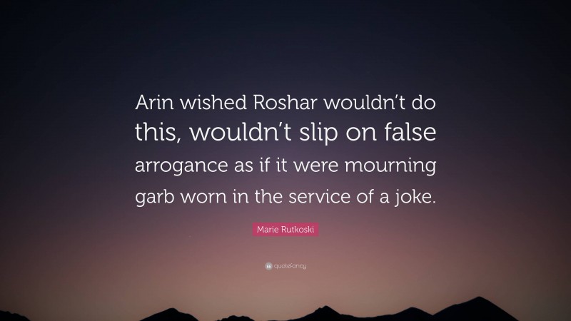 Marie Rutkoski Quote: “Arin wished Roshar wouldn’t do this, wouldn’t slip on false arrogance as if it were mourning garb worn in the service of a joke.”