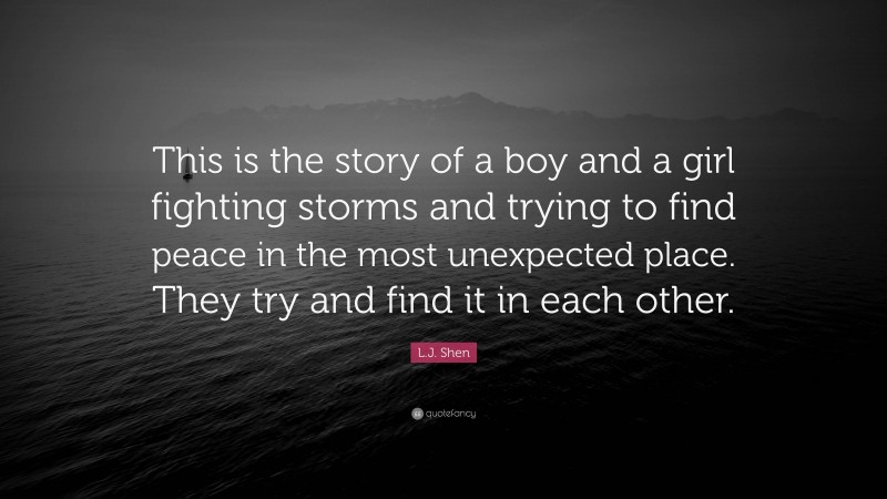 L.J. Shen Quote: “This is the story of a boy and a girl fighting storms and trying to find peace in the most unexpected place. They try and find it in each other.”