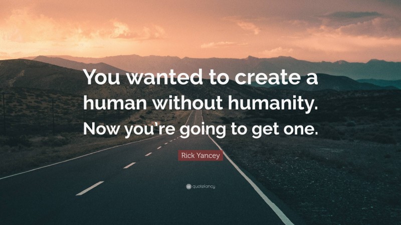 Rick Yancey Quote: “You wanted to create a human without humanity. Now you’re going to get one.”