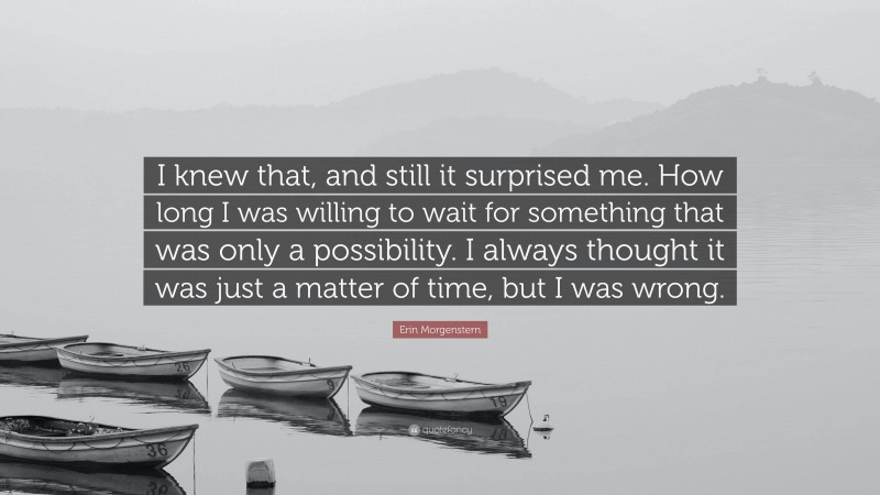 Erin Morgenstern Quote: “I knew that, and still it surprised me. How long I was willing to wait for something that was only a possibility. I always thought it was just a matter of time, but I was wrong.”