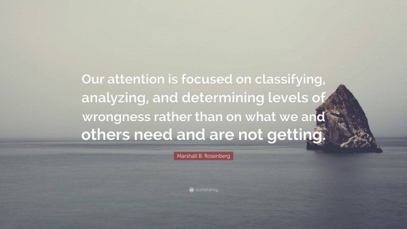 Marshall B. Rosenberg Quote: “Our attention is focused on classifying, analyzing, and determining levels of wrongness rather than on what we and others need and are not getting.”