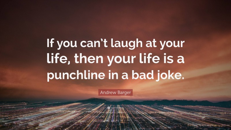 Andrew Barger Quote: “If you can’t laugh at your life, then your life is a punchline in a bad joke.”
