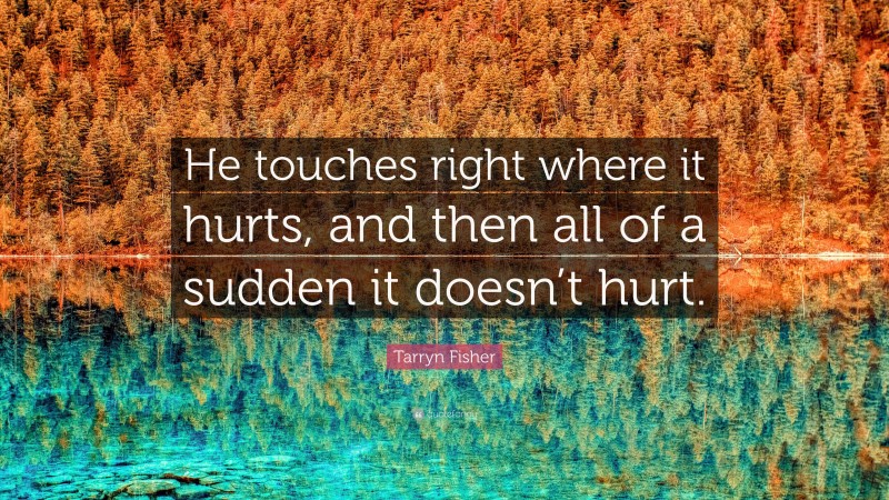 Tarryn Fisher Quote: “He touches right where it hurts, and then all of a sudden it doesn’t hurt.”