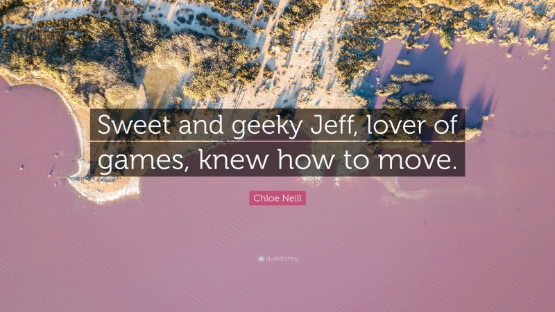 Chloe Neill Quote: “Sweet and geeky Jeff, lover of games, knew how to move.”
