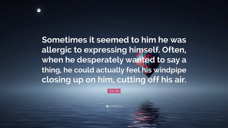 Joe Hill Quote: “Sometimes it seemed to him he was allergic to expressing himself. Often, when he desperately wanted to say a thing, he could actually feel his windpipe closing up on him, cutting off his air.”