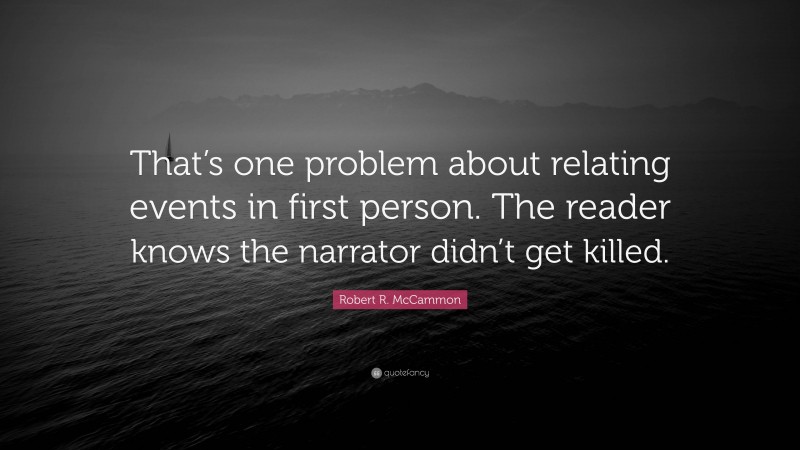 Robert R. McCammon Quote: “That’s one problem about relating events in first person. The reader knows the narrator didn’t get killed.”