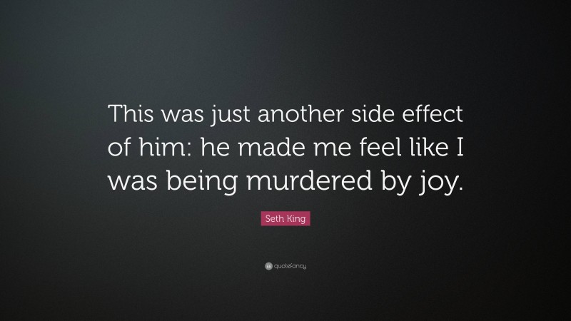 Seth King Quote: “This was just another side effect of him: he made me feel like I was being murdered by joy.”