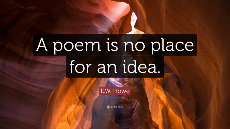 E.W. Howe Quote: “A poem is no place for an idea.”