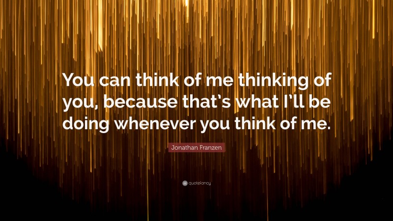 Jonathan Franzen Quote: “You can think of me thinking of you, because that’s what I’ll be doing whenever you think of me.”