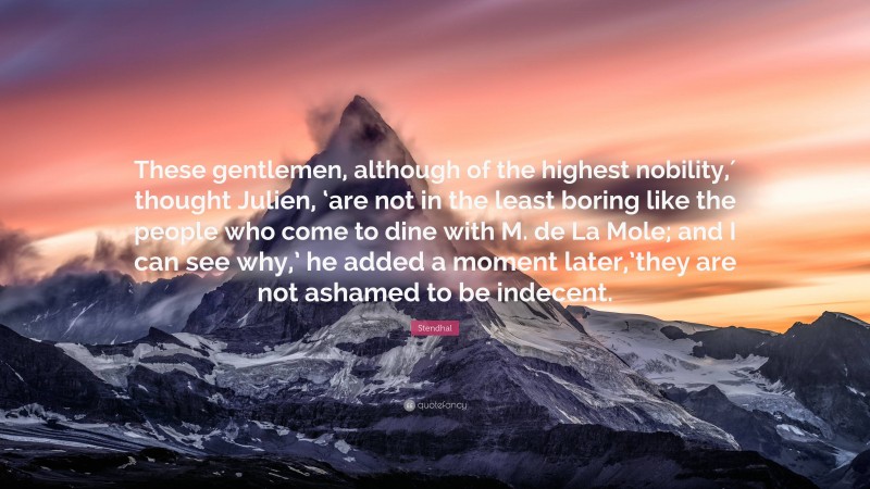 Stendhal Quote: “These gentlemen, although of the highest nobility,′ thought Julien, ‘are not in the least boring like the people who come to dine with M. de La Mole; and I can see why,’ he added a moment later,’they are not ashamed to be indecent.”