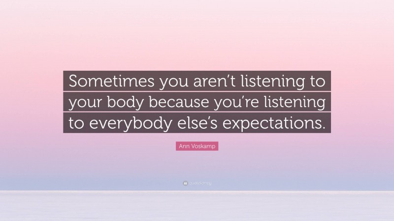 Ann Voskamp Quote: “Sometimes you aren’t listening to your body because you’re listening to everybody else’s expectations.”