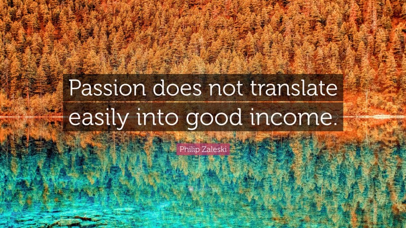 Philip Zaleski Quote: “Passion does not translate easily into good income.”