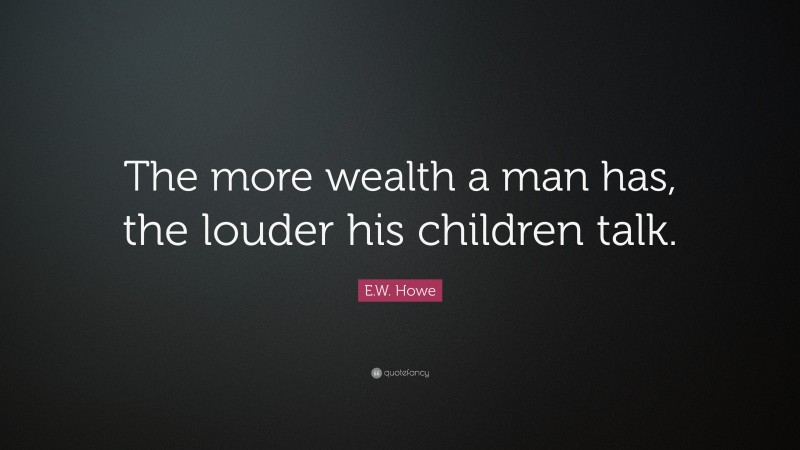 E.W. Howe Quote: “The more wealth a man has, the louder his children talk.”