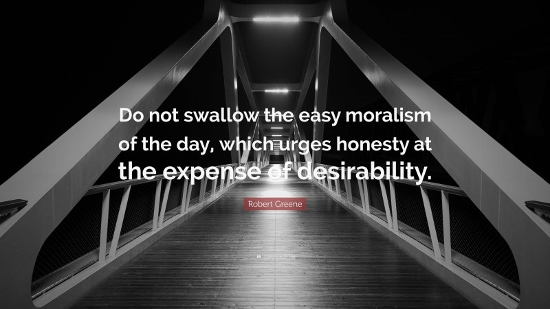 Robert Greene Quote: “Do not swallow the easy moralism of the day, which urges honesty at the expense of desirability.”