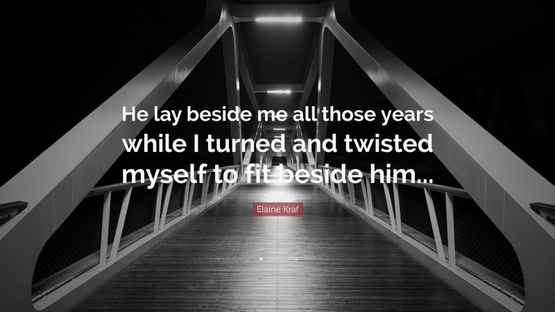 Elaine Kraf Quote: “He lay beside me all those years while I turned and twisted myself to fit beside him...”