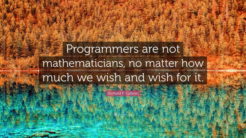 Richard P. Gabriel Quote: “Programmers are not mathematicians, no matter how much we wish and wish for it.”