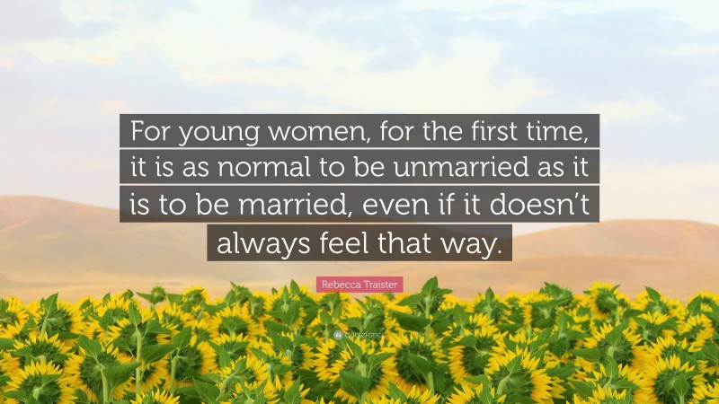Rebecca Traister Quote: “For young women, for the first time, it is as normal to be unmarried as it is to be married, even if it doesn’t always feel that way.”