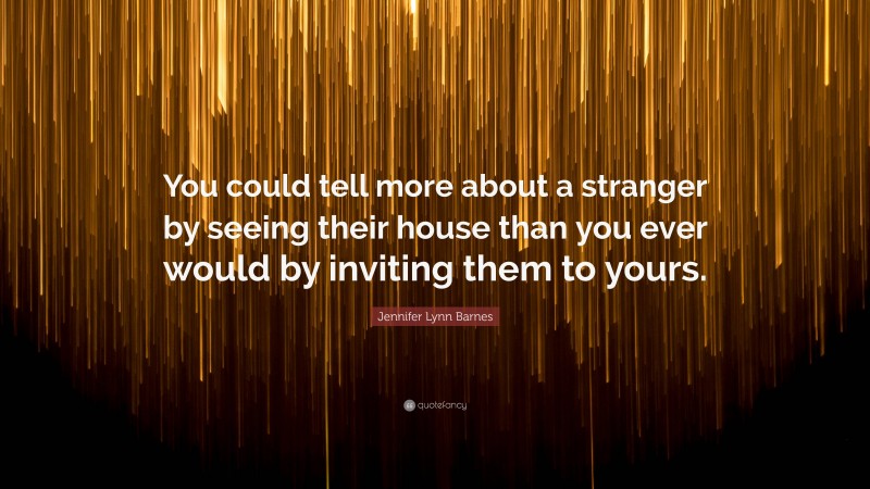 Jennifer Lynn Barnes Quote: “You could tell more about a stranger by seeing their house than you ever would by inviting them to yours.”