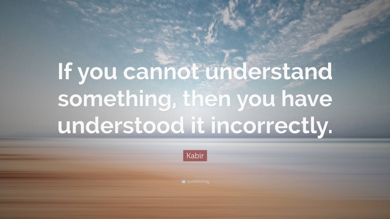 Kabir Quote: “If you cannot understand something, then you have understood it incorrectly.”