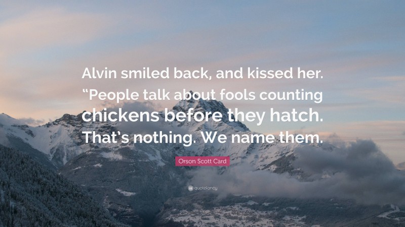 Orson Scott Card Quote: “Alvin smiled back, and kissed her. “People talk about fools counting chickens before they hatch. That’s nothing. We name them.”