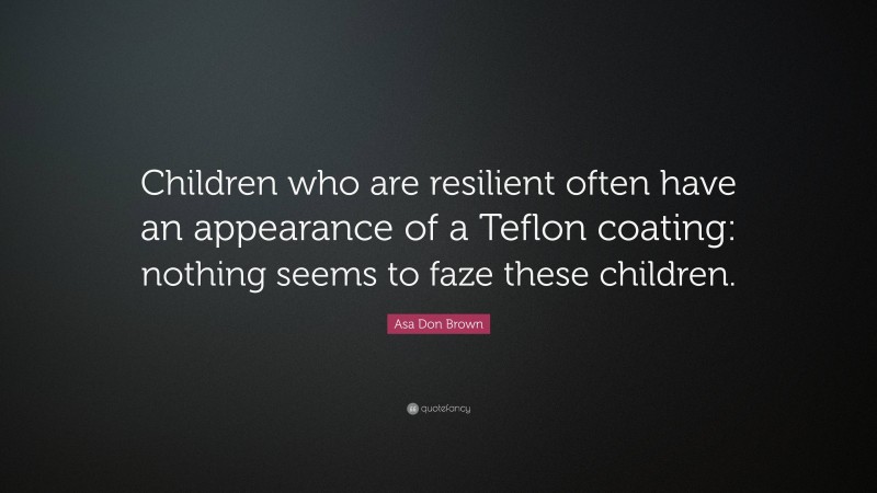 Asa Don Brown Quote: “Children who are resilient often have an appearance of a Teflon coating: nothing seems to faze these children.”