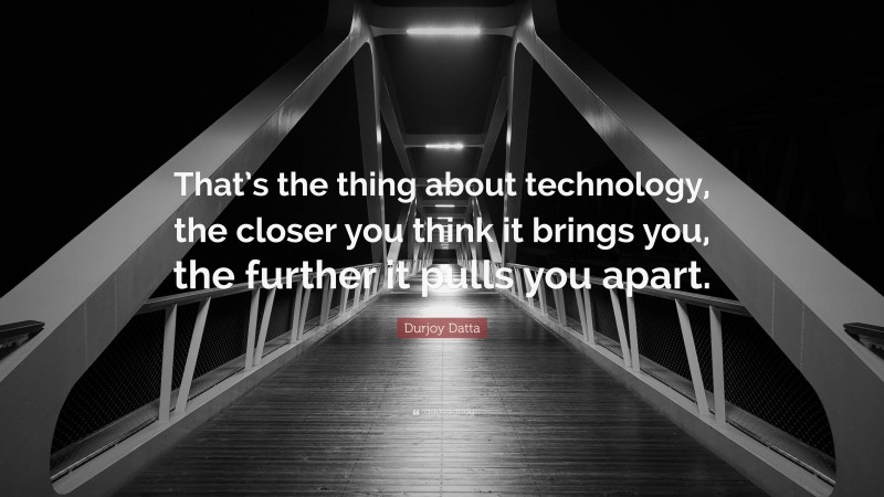 Durjoy Datta Quote: “That’s the thing about technology, the closer you think it brings you, the further it pulls you apart.”