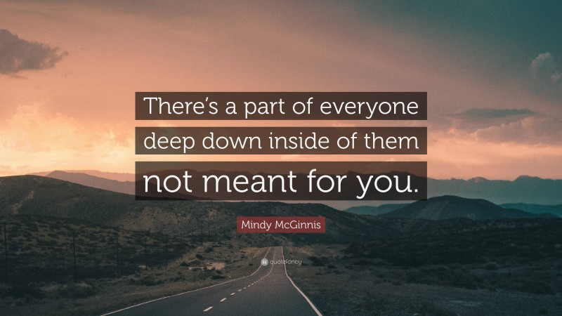 Mindy McGinnis Quote: “There’s a part of everyone deep down inside of them not meant for you.”