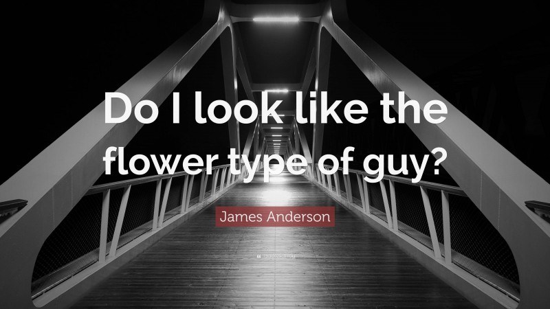 James Anderson Quote: “Do I look like the flower type of guy?”