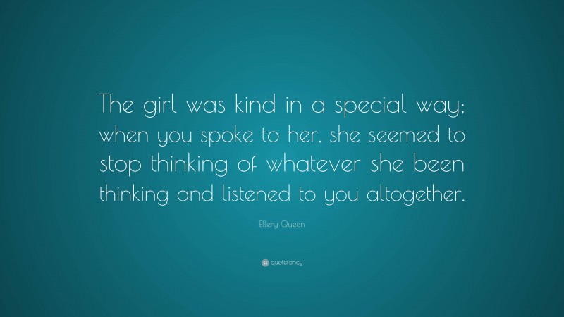 Ellery Queen Quote: “The girl was kind in a special way; when you spoke to her, she seemed to stop thinking of whatever she been thinking and listened to you altogether.”