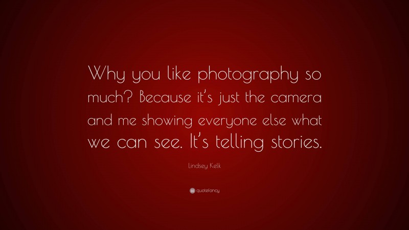 Lindsey Kelk Quote: “Why you like photography so much? Because it’s just the camera and me showing everyone else what we can see. It’s telling stories.”