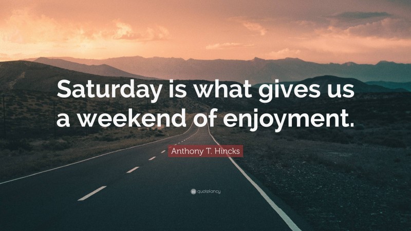 Anthony T. Hincks Quote: “Saturday is what gives us a weekend of enjoyment.”