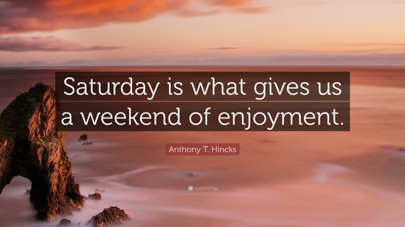 Anthony T. Hincks Quote: “Saturday is what gives us a weekend of enjoyment.”