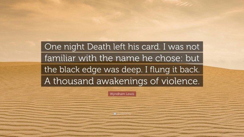 Wyndham Lewis Quote: “One night Death left his card. I was not familiar with the name he chose: but the black edge was deep. I flung it back. A thousand awakenings of violence.”