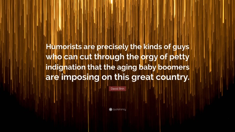 David Brin Quote: “Humorists are precisely the kinds of guys who can cut through the orgy of petty indignation that the aging baby boomers are imposing on this great country.”