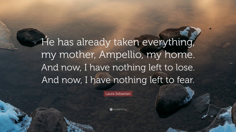 Laura Sebastian Quote: “He has already taken everything, my mother, Ampellio, my home. And now, I have nothing left to lose. And now, I have nothing left to fear.”