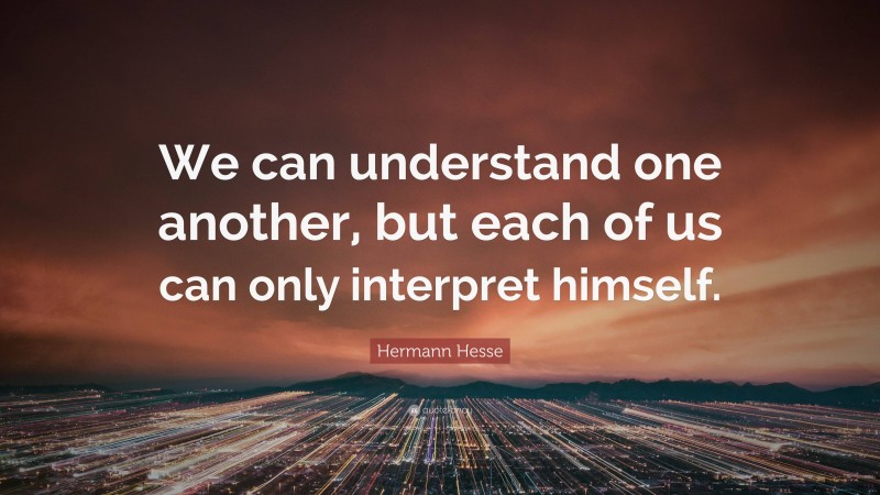 Hermann Hesse Quote: “We can understand one another, but each of us can only interpret himself.”