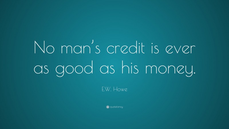 E.W. Howe Quote: “No man’s credit is ever as good as his money.”