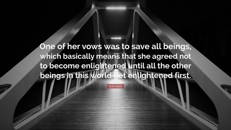 Ruth Ozeki Quote: “One of her vows was to save all beings, which basically means that she agreed not to become enlightened until all the other beings in this world get enlightened first.”