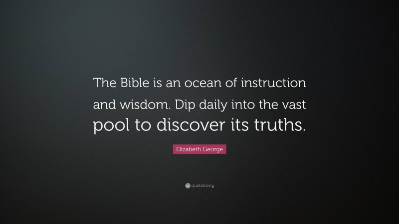 Elizabeth George Quote: “The Bible is an ocean of instruction and wisdom. Dip daily into the vast pool to discover its truths.”