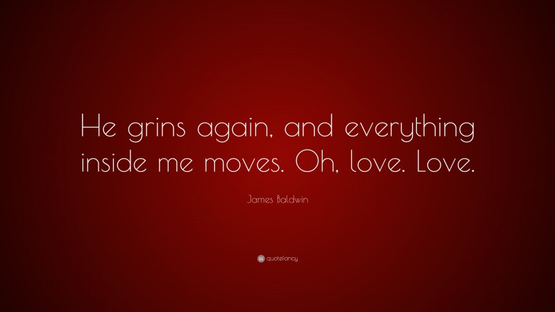 James Baldwin Quote: “He grins again, and everything inside me moves. Oh, love. Love.”