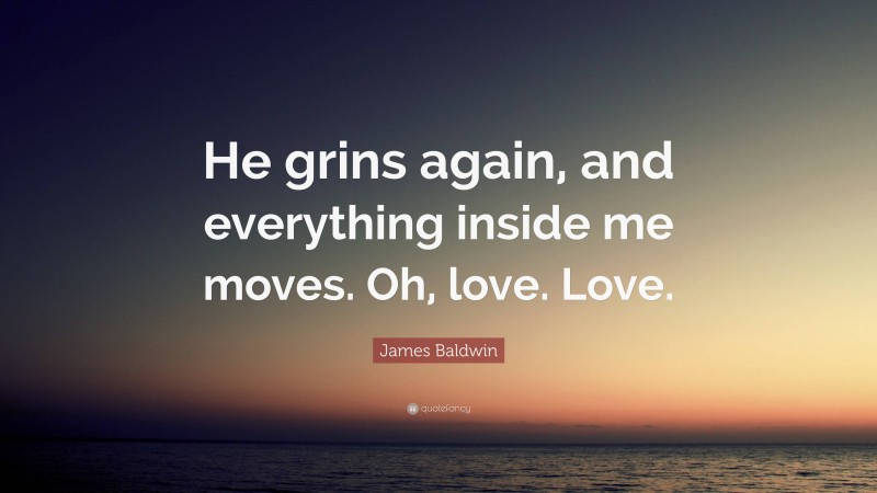 James Baldwin Quote: “He grins again, and everything inside me moves. Oh, love. Love.”