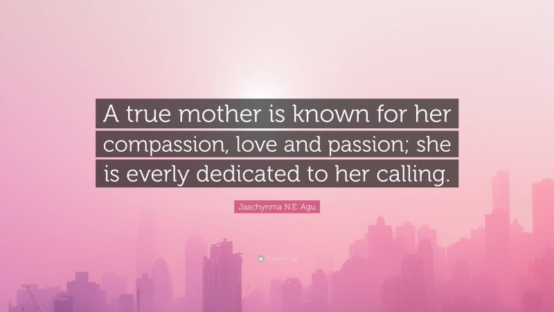 Jaachynma N.E. Agu Quote: “A true mother is known for her compassion, love and passion; she is everly dedicated to her calling.”