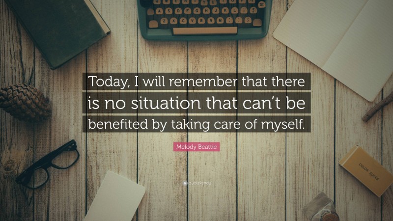 Melody Beattie Quote: “Today, I will remember that there is no situation that can’t be benefited by taking care of myself.”