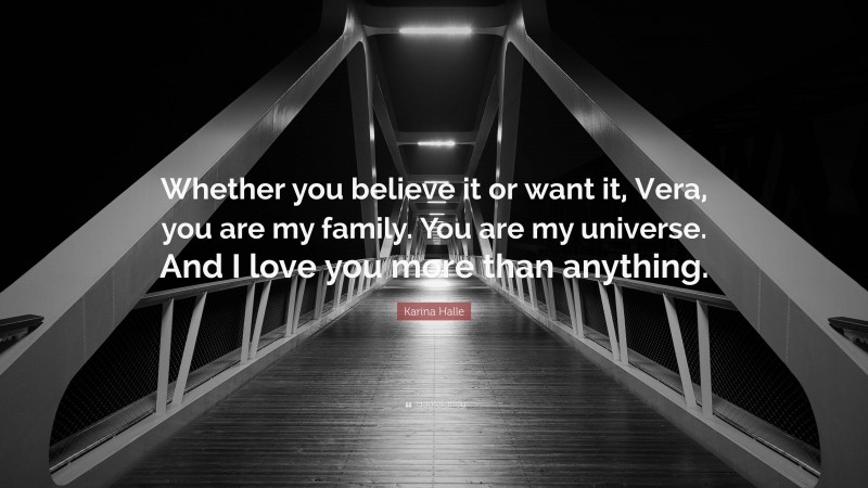 Karina Halle Quote: “Whether you believe it or want it, Vera, you are my family. You are my universe. And I love you more than anything.”