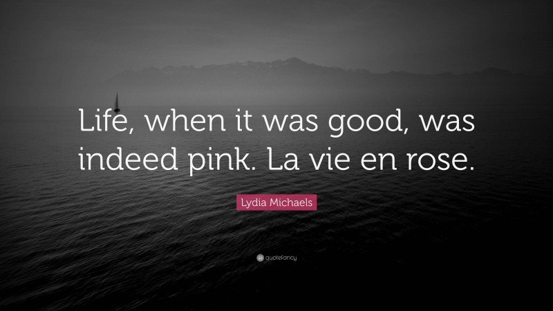 Lydia Michaels Quote: “Life, when it was good, was indeed pink. La vie en rose.”