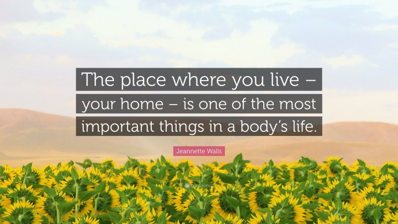 Jeannette Walls Quote: “The place where you live – your home – is one of the most important things in a body’s life.”